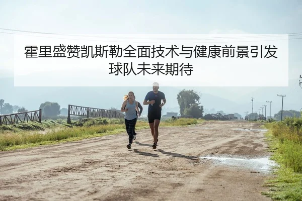 霍里盛赞凯斯勒全面技术与健康前景引发球队未来期待
